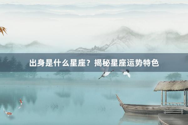 出身是什么星座？揭秘星座运势特色