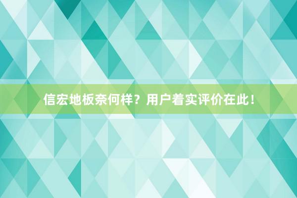 信宏地板奈何样？用户着实评价在此！