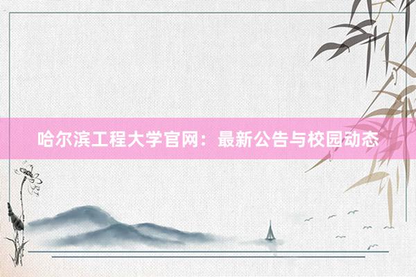 哈尔滨工程大学官网：最新公告与校园动态