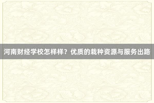 河南财经学校怎样样？优质的栽种资源与服务出路