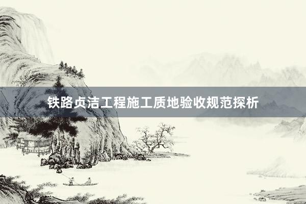 铁路贞洁工程施工质地验收规范探析