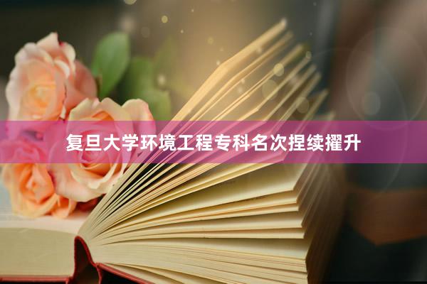复旦大学环境工程专科名次捏续擢升