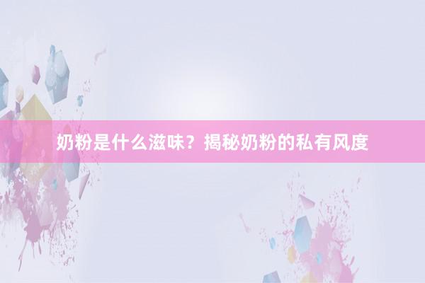奶粉是什么滋味？揭秘奶粉的私有风度