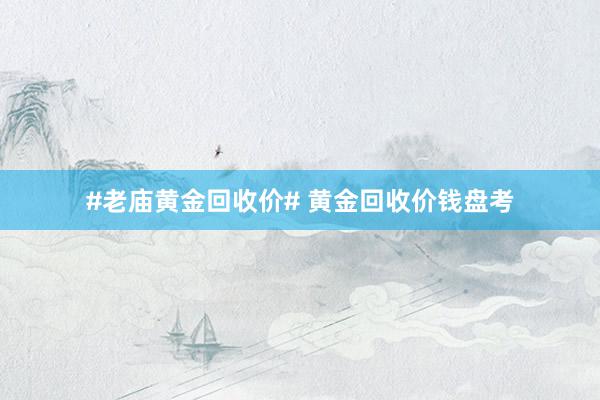 #老庙黄金回收价# 黄金回收价钱盘考