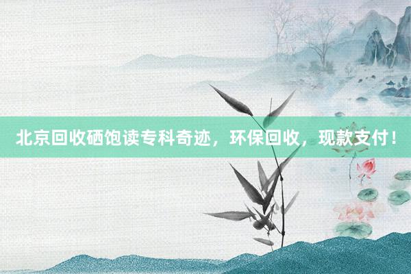 北京回收硒饱读专科奇迹，环保回收，现款支付！