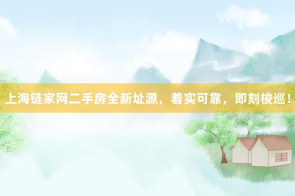 上海链家网二手房全新址源，着实可靠，即刻梭巡！