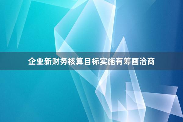 企业新财务核算目标实施有筹画洽商